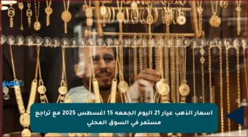 أسعار الذهب عيار 21 اليوم الجمعة 15 أغسطس 2025 مع تراجع مستمر في السوق المحلي